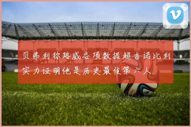 贝弗利称路威各项数据超吉诺比利实力证明他是历史最佳第六人