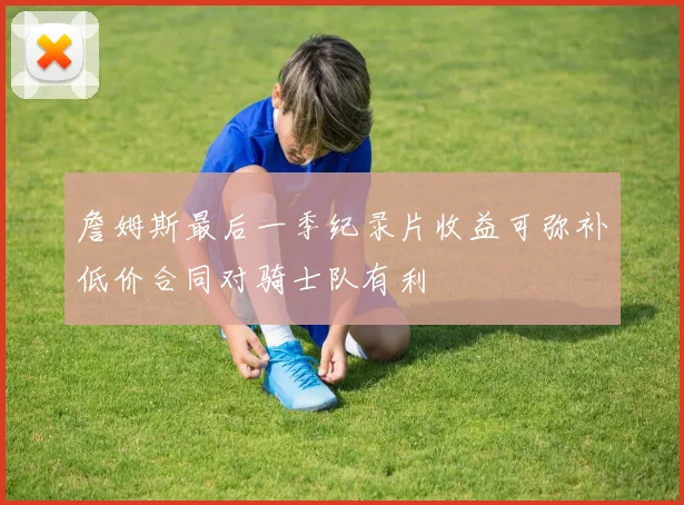 詹姆斯最后一季纪录片收益可弥补低价合同对骑士队有利