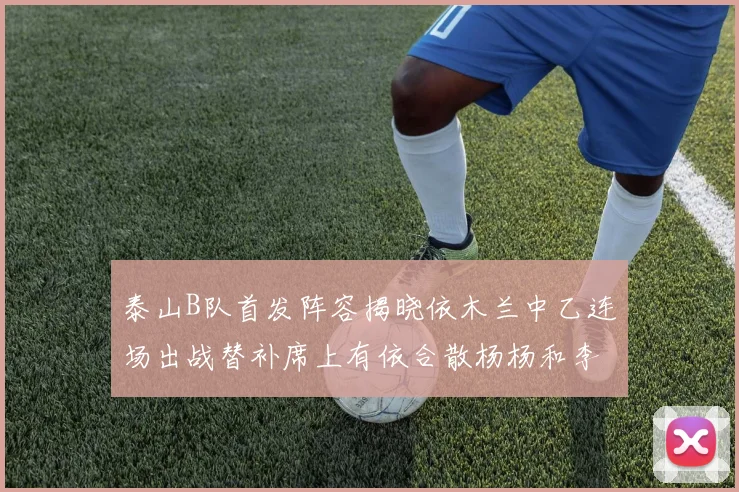 泰山B队首发阵容揭晓依木兰中乙连场出战替补席上有依合散杨杨和李钧鹏