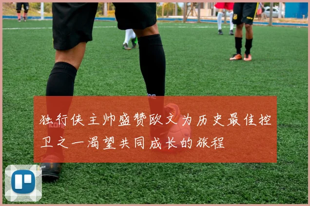 独行侠主帅盛赞欧文为历史最佳控卫之一渴望共同成长的旅程