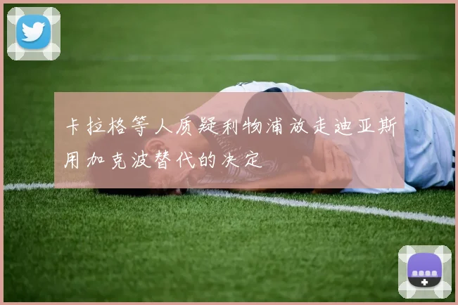 卡拉格等人质疑利物浦放走迪亚斯用加克波替代的决定