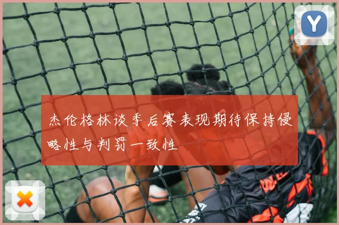 杰伦格林谈季后赛表现期待保持侵略性与判罚一致性