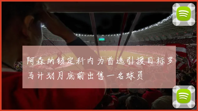 阿森纳锁定科内为首选引援目标罗马计划月底前出售一名球员