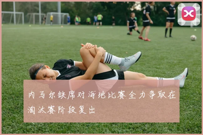 内马尔缺席对海地比赛全力争取在淘汰赛阶段复出