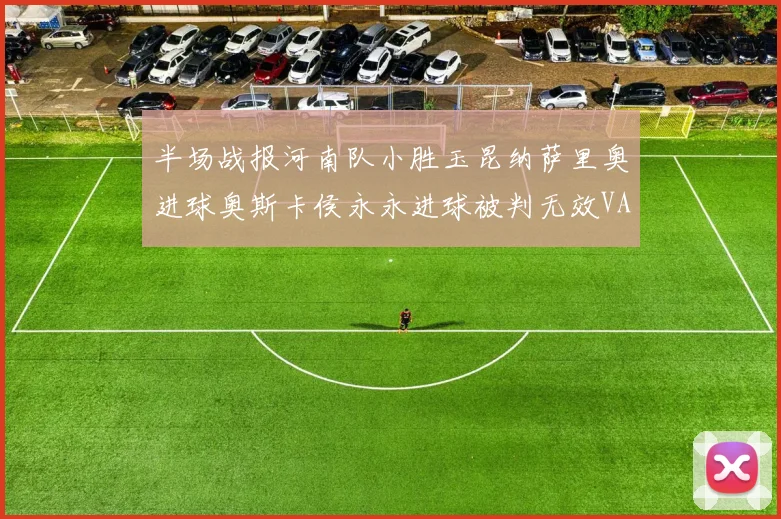 半场战报河南队小胜玉昆纳萨里奥进球奥斯卡侯永永进球被判无效VAR多次介入