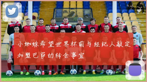 小蜘蛛希望世界杯前与经纪人敲定加盟巴萨的转会事宜