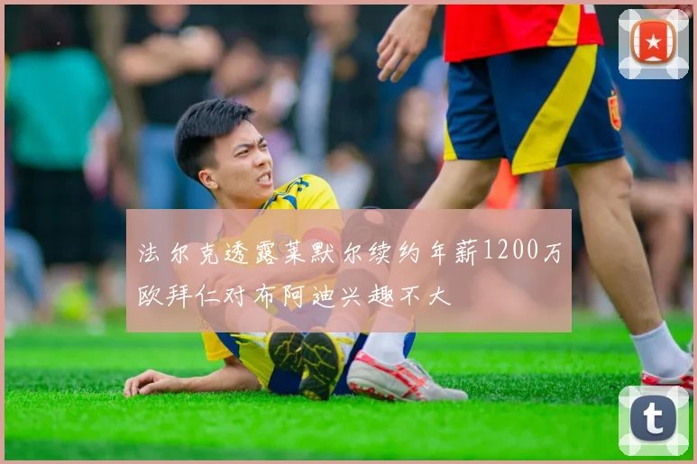 法尔克透露莱默尔续约年薪1200万欧拜仁对布阿迪兴趣不大