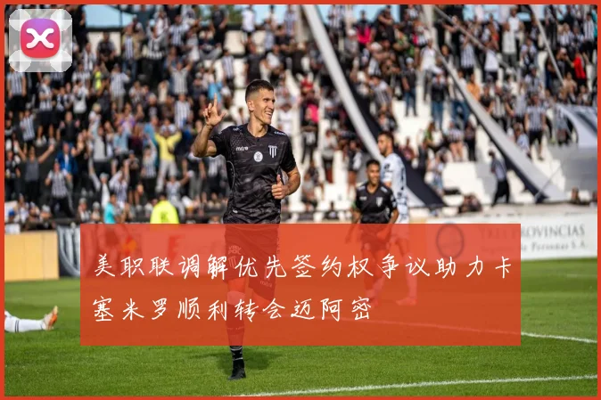 美职联调解优先签约权争议助力卡塞米罗顺利转会迈阿密