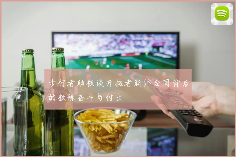 步行者助教谈开拓者新帅合同背后的教练奋斗与付出