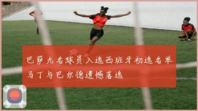 巴萨九名球员入选西班牙初选名单马丁与巴尔德遗憾落选