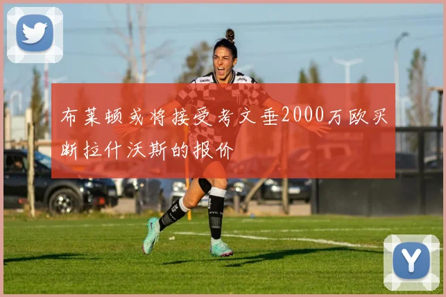 布莱顿或将接受考文垂2000万欧买断拉什沃斯的报价