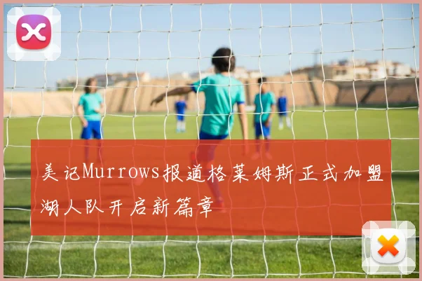 美记Murrows报道格莱姆斯正式加盟湖人队开启新篇章