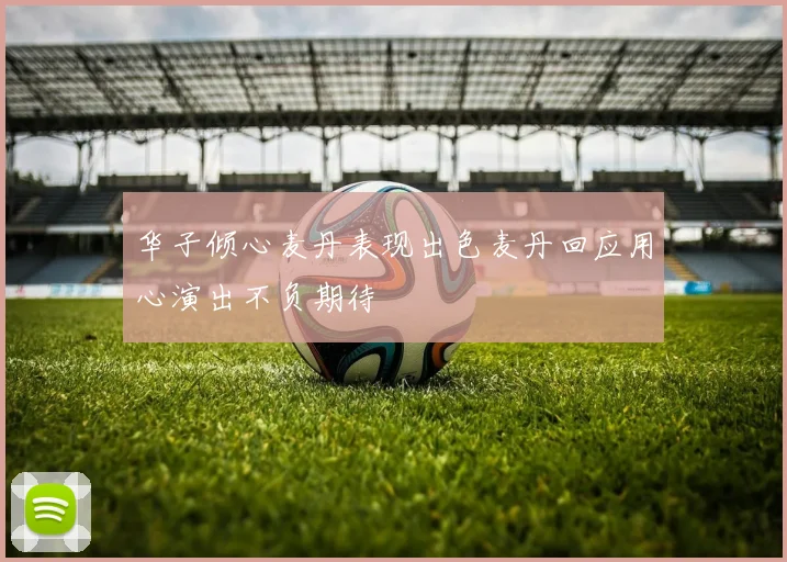 华子倾心麦丹表现出色麦丹回应用心演出不负期待