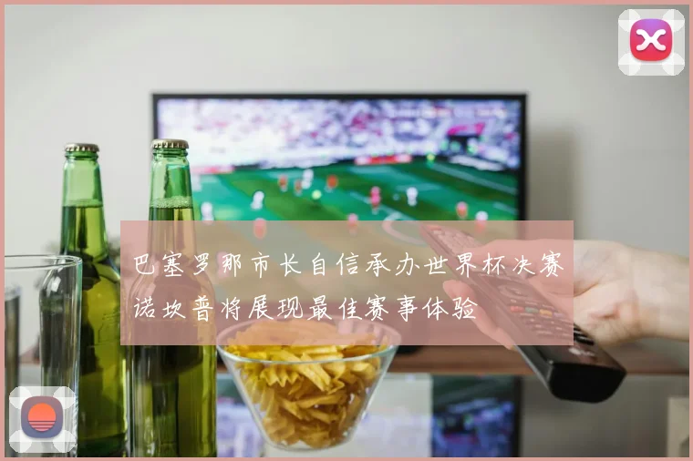 巴塞罗那市长自信承办世界杯决赛诺坎普将展现最佳赛事体验