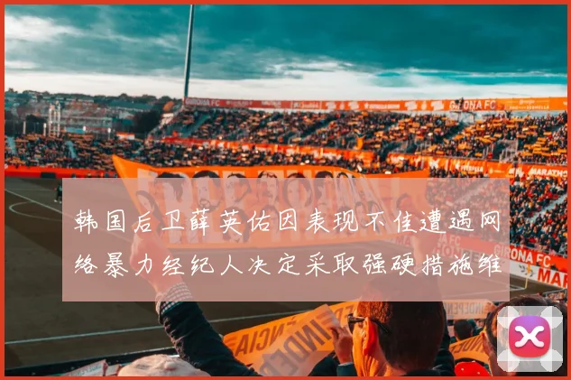 韩国后卫薛英佑因表现不佳遭遇网络暴力经纪人决定采取强硬措施维护权益
