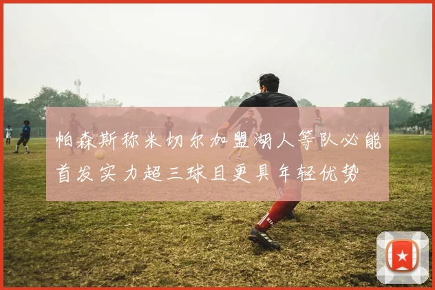帕森斯称米切尔加盟湖人等队必能首发实力超三球且更具年轻优势
