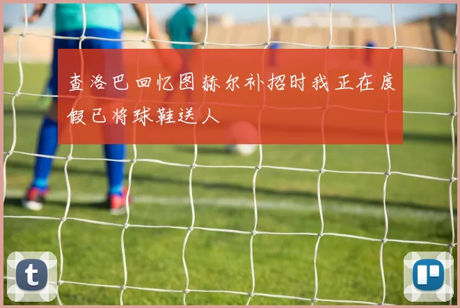 查洛巴回忆图赫尔补招时我正在度假已将球鞋送人