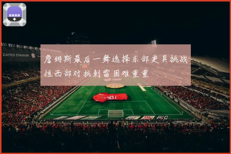 詹姆斯最后一舞选择东部更具挑战性西部对抗刺雷困难重重