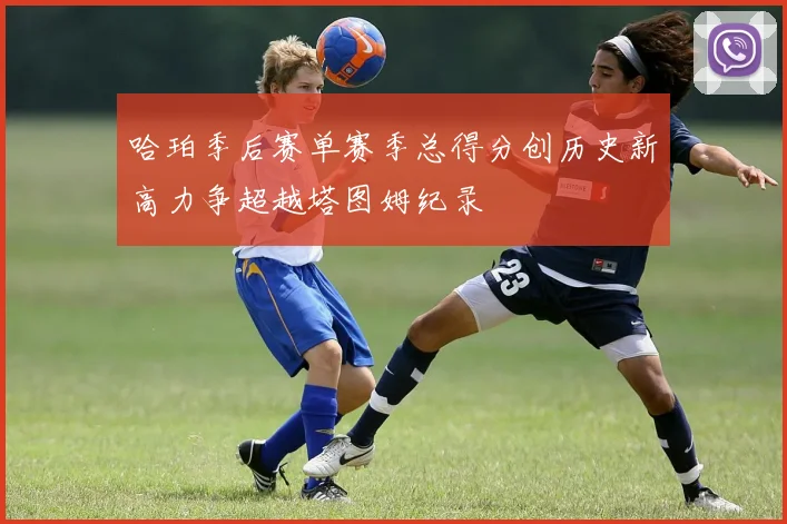 哈珀季后赛单赛季总得分创历史新高力争超越塔图姆纪录
