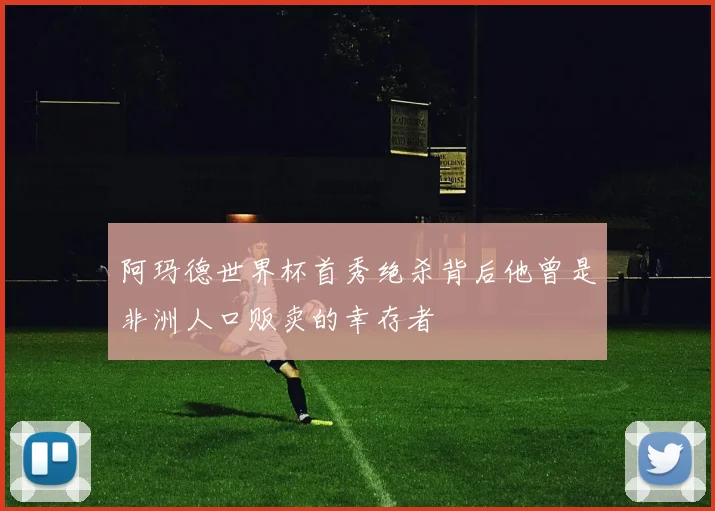 阿玛德世界杯首秀绝杀背后他曾是非洲人口贩卖的幸存者