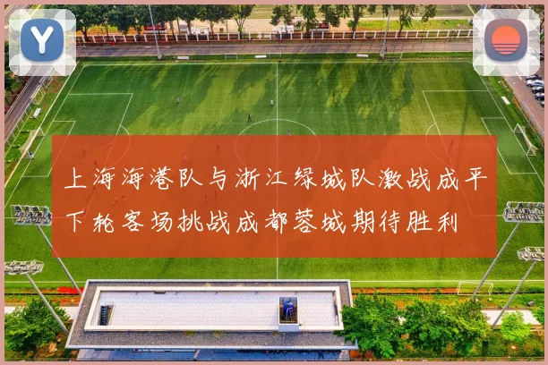 上海海港队与浙江绿城队激战成平下轮客场挑战成都蓉城期待胜利