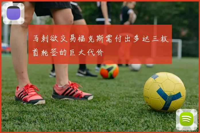马刺欲交易福克斯需付出多达三枚首轮签的巨大代价