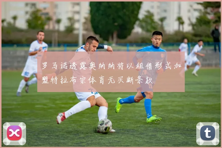 罗马诺透露奥纳纳将以租借形式加盟特拉布宗体育无买断条款