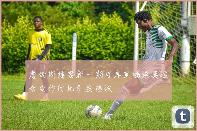 詹姆斯播客新一期与库里畅谈奥运会合作时机引发热议