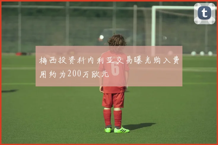 梅西投资科内利亚交易曝光购入费用约为200万欧元