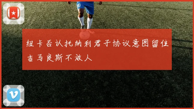 纽卡否认托纳利君子协议意图留住吉马良斯不放人