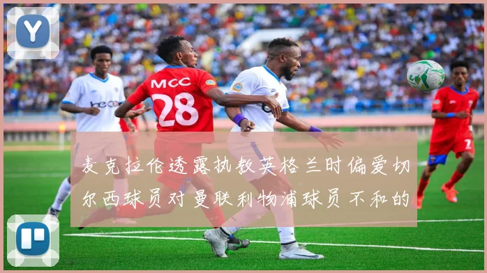 麦克拉伦透露执教英格兰时偏爱切尔西球员对曼联利物浦球员不和的看法