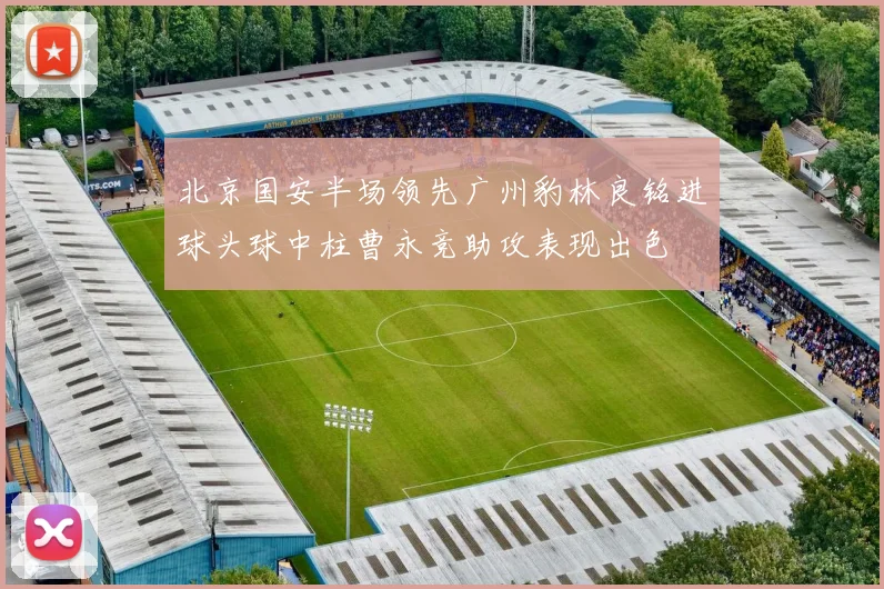 北京国安半场领先广州豹林良铭进球头球中柱曹永竞助攻表现出色