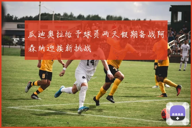 瓜迪奥拉给予球员两天假期备战阿森纳迎接新挑战