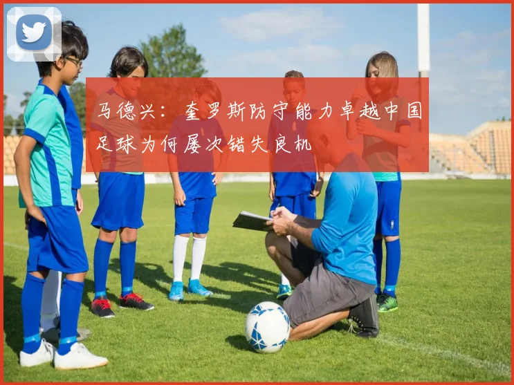 马德兴：奎罗斯防守能力卓越中国足球为何屡次错失良机