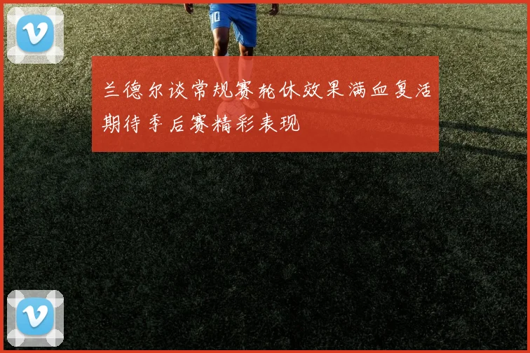 兰德尔谈常规赛轮休效果满血复活期待季后赛精彩表现